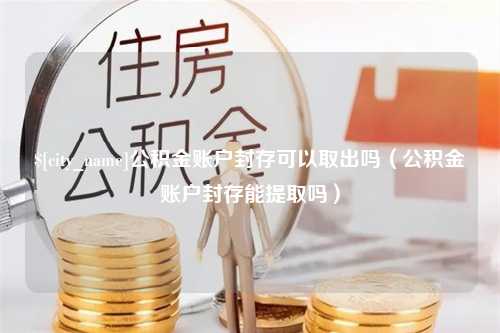 莆田公积金账户封存可以取出吗（公积金账户封存能提取吗）