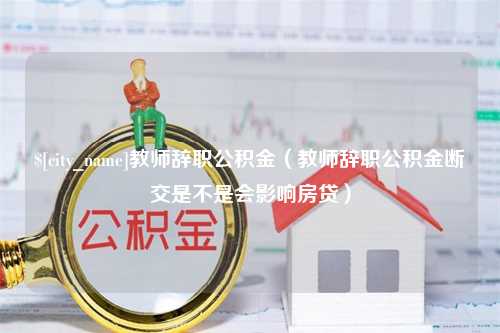 莆田教师辞职公积金（教师辞职公积金断交是不是会影响房贷）