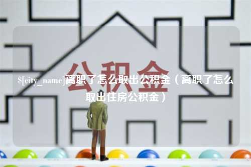 莆田离职了怎么取出公积金（离职了怎么取出住房公积金）