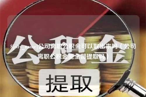 莆田公司离职公积金可以取出来吗（公司离职公积金能全部提取吗）