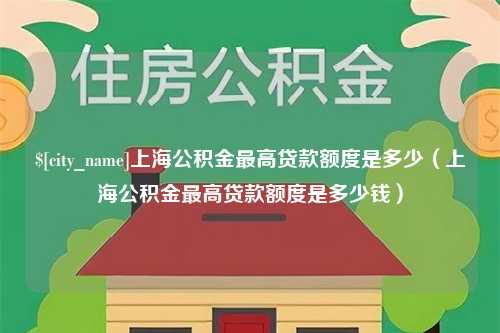 莆田上海公积金最高贷款额度是多少（上海公积金最高贷款额度是多少钱）